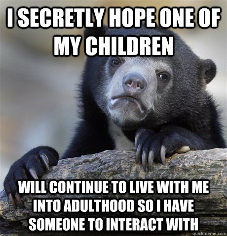 I secretly hope one of my children will continue to live with me into adulthood so I have someone to interact with - I secretly hope one of my children will continue to live with me into adulthood so I have someone to interact with  Confession Bear