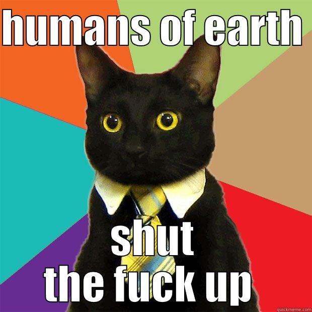 HUMANS OF EARTH  SHUT THE FUCK UP  Business Cat