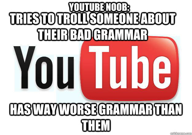 Tries to troll someone about their bad grammar Has way worse grammar than them Youtube noob:  Scumbag Youtube