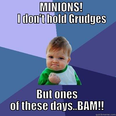                    MINIONS!                      I DON'T HOLD GRUDGES  BUT ONES OF THESE DAYS..BAM!! Success Kid