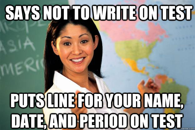 Says not to write on test Puts line for your name, date, and period on test  Unhelpful High School Teacher