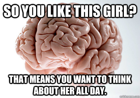 so you like this girl? that means you want to think about her all day. - so you like this girl? that means you want to think about her all day.  Scumbag Brain