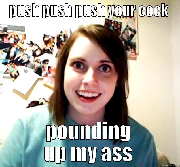 PUSH PUSH PUSH YOUR COCK POUNDING UP MY ASS Overly Attached Girlfriend