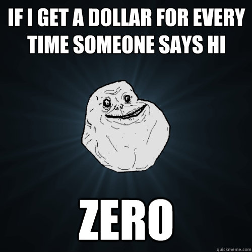 If i get a dollar for every time someone says hi ZERO  Forever Alone