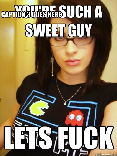 Youre Such A Sweet Guy Lets Fuck Caption 3 Goes Here Cool Chick Carol Quickmeme 