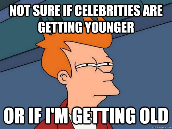 Not sure if celebrities are getting younger or if i'm getting old - Not sure if celebrities are getting younger or if i'm getting old  Futurama Fry