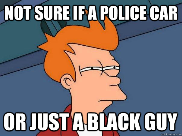 Not sure if a police car Or just a black guy  Futurama Fry