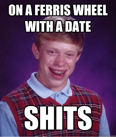 On a ferris wheel with a date SHITS  Bad Luck Brian