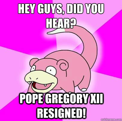 Hey guys, did you hear?
 Pope Gregory XII resigned!  Slowpoke