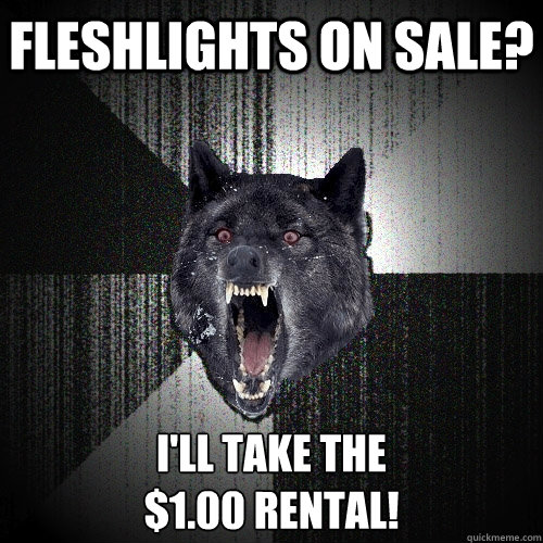 Fleshlights on sale? I'll take the
$1.00 rental!  Insanity Wolf