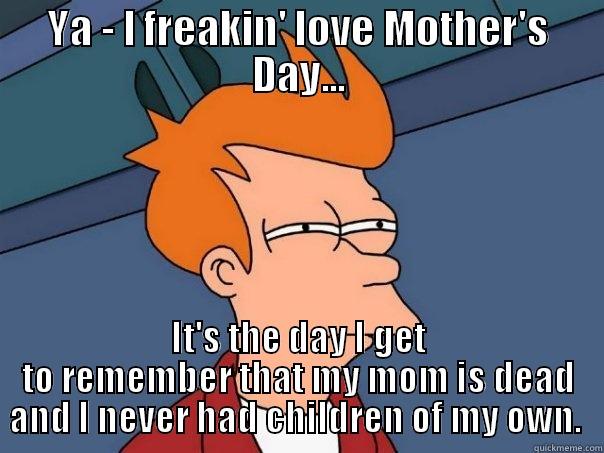 YA - I FREAKIN' LOVE MOTHER'S DAY... IT'S THE DAY I GET TO REMEMBER THAT MY MOM IS DEAD AND I NEVER HAD CHILDREN OF MY OWN.  Futurama Fry