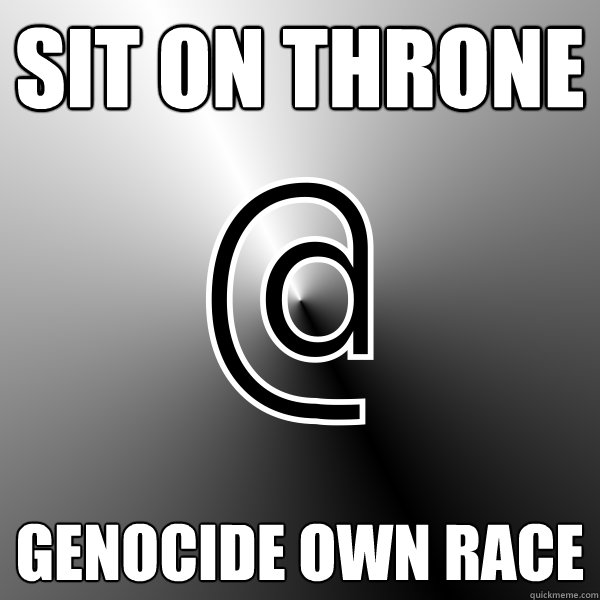 sit on throne genocide own race  