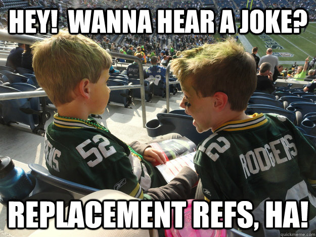 Hey!  Wanna hear a joke? Replacement refs, HA!  