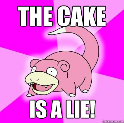 the cake is a lie!  Slowpoke