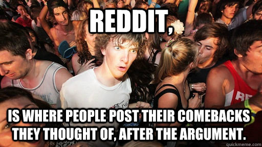 Reddit, Is where people post their comebacks they thought of, after the argument. - Reddit, Is where people post their comebacks they thought of, after the argument.  Sudden Clarity Clarence