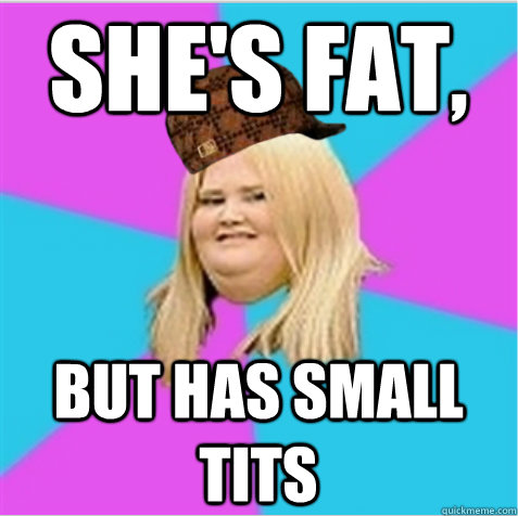 She's fat, but has small tits  scumbag fat girl