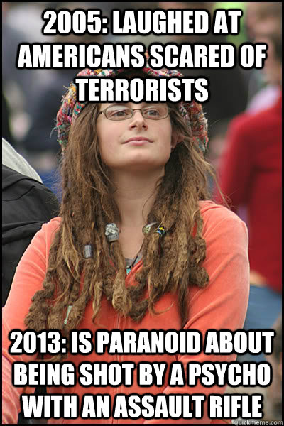 2005: Laughed at Americans scared of terrorists  2013: Is paranoid about being shot by a psycho with an assault rifle  College Liberal