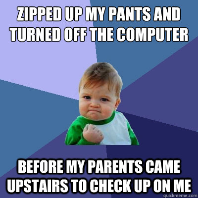 ZIPPED UP MY PANTS AND TURNED OFF THE COMPUTER BEFORE MY PARENTS CAME UPSTAIRS TO CHECK UP ON ME  Success Kid