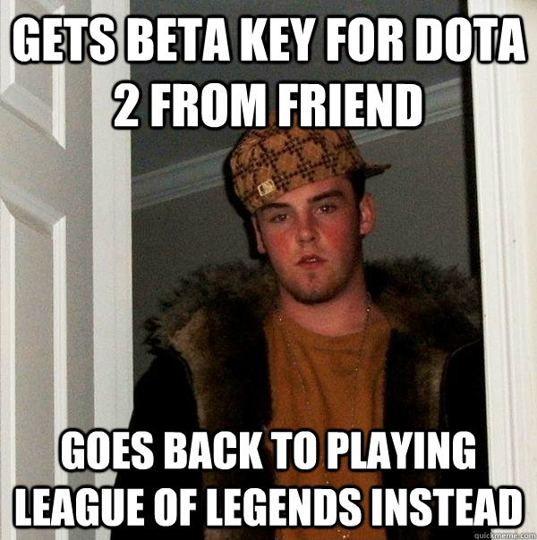 Gets beta key for Dota 2 from friend Goes back to playing League of Legends instead  Scumbag Steve