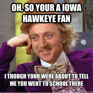 Oh, so your a Iowa hawkeye fan I though your were about to tell me you went to school there - Oh, so your a Iowa hawkeye fan I though your were about to tell me you went to school there  Psychotic Willy Wonka