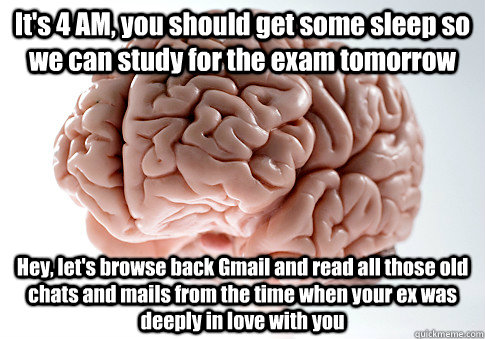 It's 4 AM, you should get some sleep so we can study for the exam tomorrow Hey, let's browse back Gmail and read all those old chats and mails from the time when your ex was deeply in love with you  Scumbag Brain