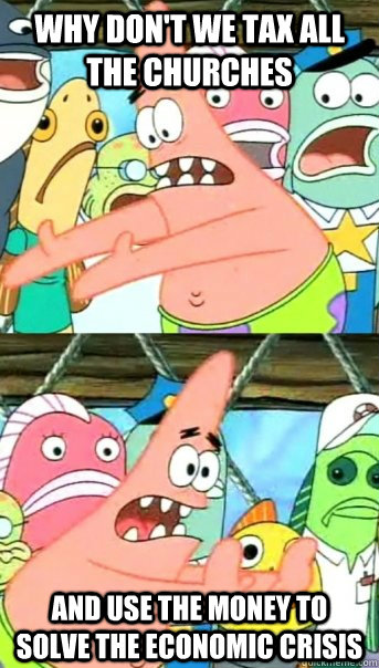 Why don't we tax all the churches and use the money to solve the economic crisis - Why don't we tax all the churches and use the money to solve the economic crisis  Push it somewhere else Patrick