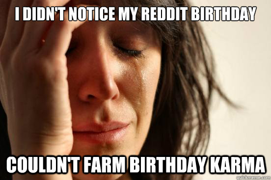 I didn't notice my reddit birthday couldn't farm birthday karma  First World Problems