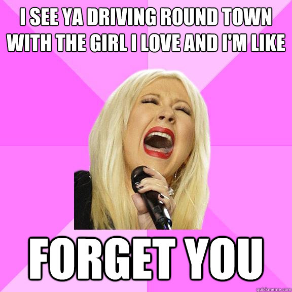 I see ya driving round town with the girl I love and i'm like forget you  Wrong Lyrics Christina