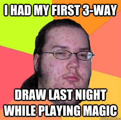 I had my first 3-way  draw last night while playing Magic - I had my first 3-way  draw last night while playing Magic  Butthurt Dweller