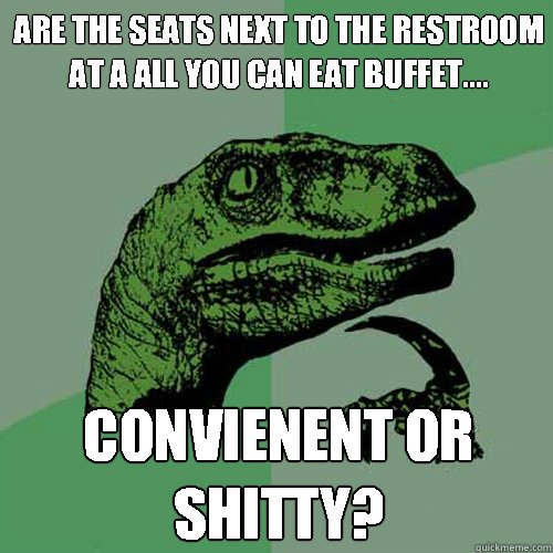 Are the seats next to the restroom at a all you can eat buffet....  convienent or shitty?  Philosoraptor