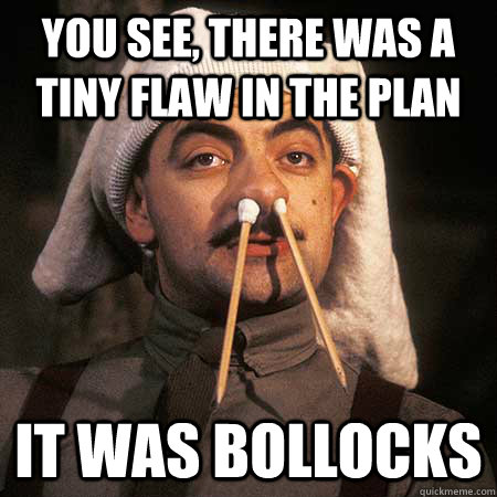 You see, there was a tiny flaw in the plan It was bollocks - You see, there was a tiny flaw in the plan It was bollocks  Misc