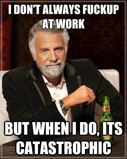 I don't always fuckup at work but when i do, its catastrophic   The Most Interesting Man In The World