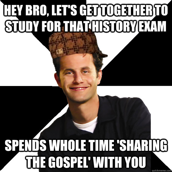 Hey Bro, let's get together to study for that history exam spends whole time 'sharing the gospel' with you  Scumbag Christian