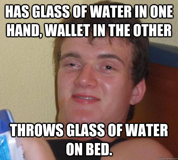 has glass of water in one hand, wallet in the other throws glass of water on bed.  10 Guy