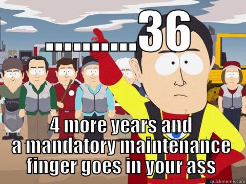 ..........36 4 MORE YEARS AND A MANDATORY MAINTENANCE FINGER GOES IN YOUR ASS Captain Hindsight