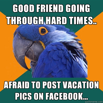 good friend going through hard times.. afraid to post vacation pics on Facebook... - good friend going through hard times.. afraid to post vacation pics on Facebook...  Paranoid Parrot