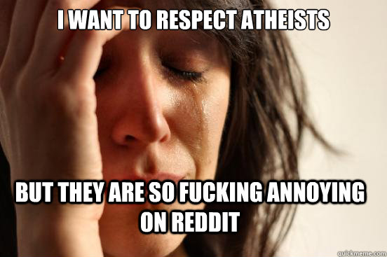 I want to respect Atheists  but they are so fucking annoying on reddit   First World Problems