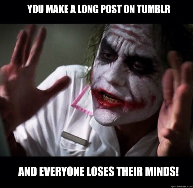 YOU MAKE A LONG POST ON TUMBLR and everyone loses their minds! - YOU MAKE A LONG POST ON TUMBLR and everyone loses their minds!  joker