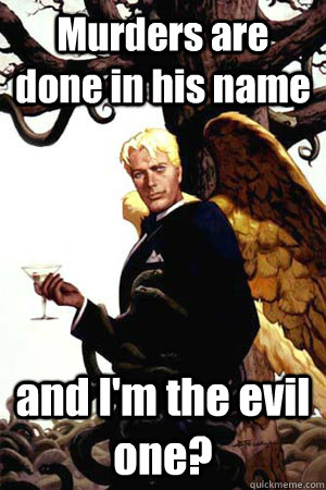 Murders are done in his name and I'm the evil one?  Good Guy Lucifer