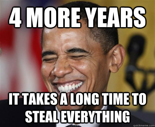 4 more years it takes a long time to steal everything  Scumbag Obama