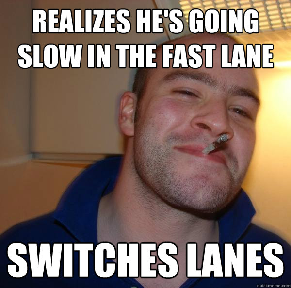 Realizes he's going slow in the fast lane switches lanes - Realizes he's going slow in the fast lane switches lanes  Misc