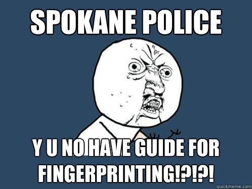 Spokane Police y u no have guide for fingerprinting!?!?!  Y U No