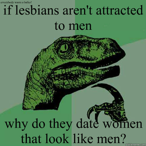 if lesbians aren't attracted to men why do they date women that look like men? erverybody wants a baller! - if lesbians aren't attracted to men why do they date women that look like men? erverybody wants a baller!  Philosoraptor