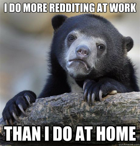 I do more redditing at work Than I do at home  Confession Bear