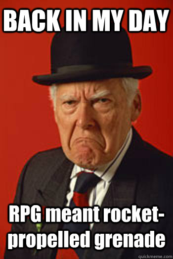 BACK IN MY DAY RPG meant rocket-propelled grenade  Pissed old guy