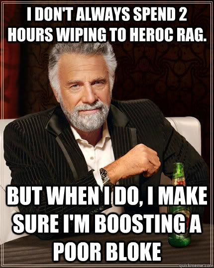 I don't always spend 2 hours wiping to Heroc Rag. but when I do, I make sure i'm boosting a poor bloke  The Most Interesting Man In The World