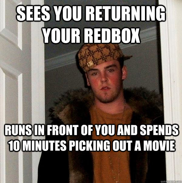 Sees you returning your redbox  Runs in front of you and spends 10 minutes picking out a movie   Scumbag Steve