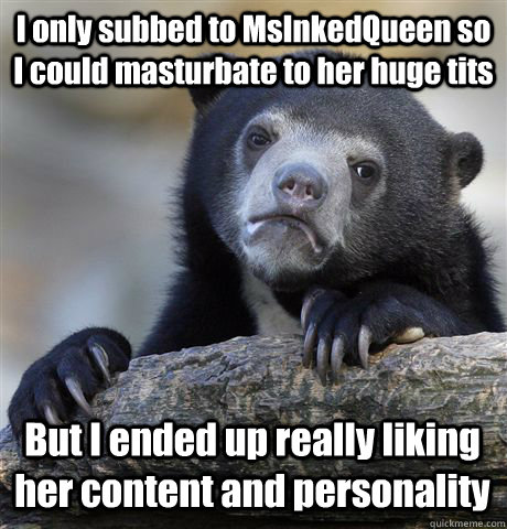 I only subbed to MsInkedQueen so I could masturbate to her huge tits But I ended up really liking her content and personality - I only subbed to MsInkedQueen so I could masturbate to her huge tits But I ended up really liking her content and personality  Confession Bear