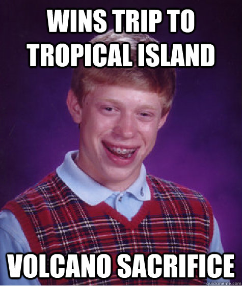 Wins trip to tropical island Volcano sacrifice - Wins trip to tropical island Volcano sacrifice  Bad Luck Brian