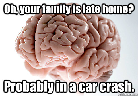 Oh, your family is late home? Probably in a car crash.  - Oh, your family is late home? Probably in a car crash.   Scumbag Brain